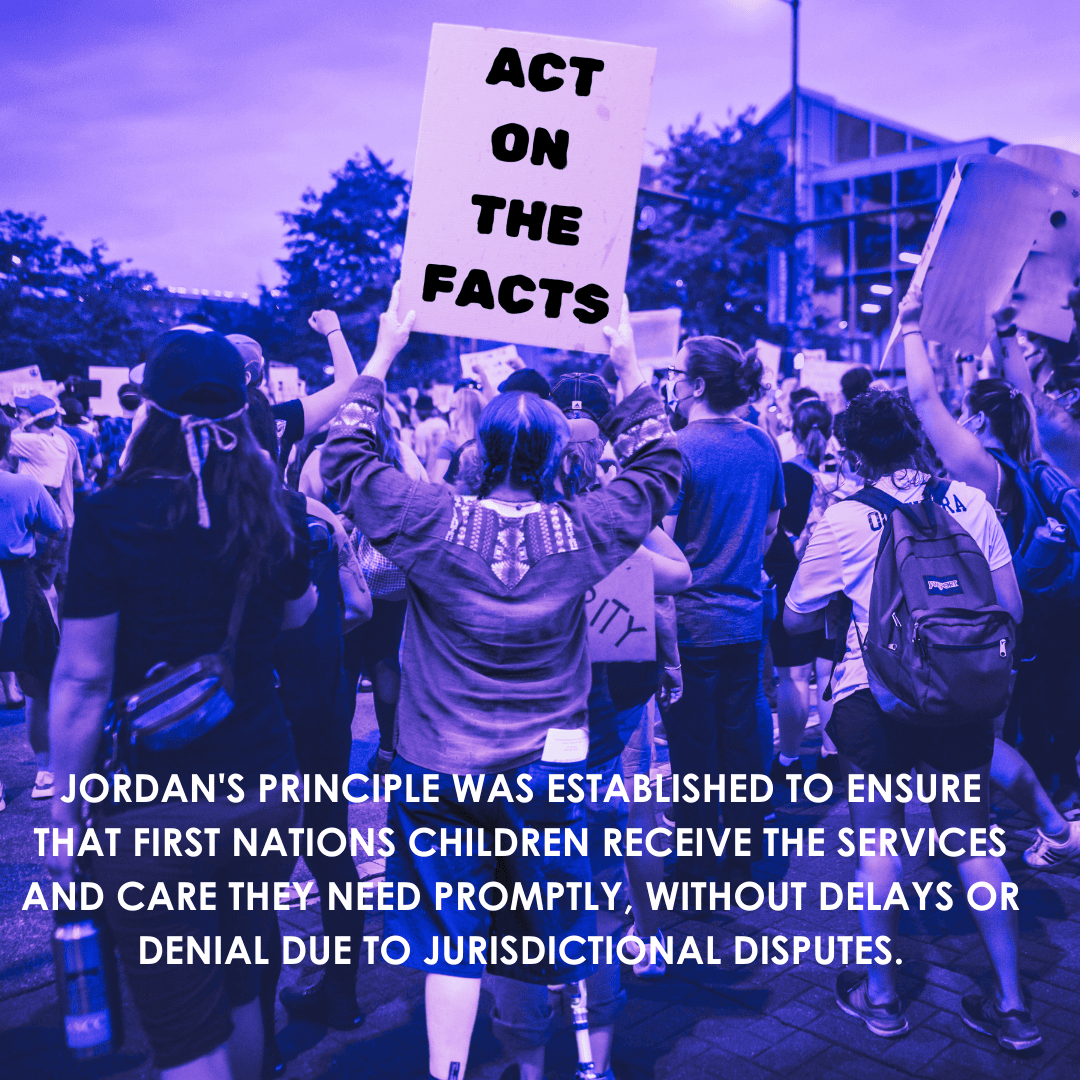 A group of people are gathered at a protest. One person in the center is holding up a sign that reads "ACT ON THE FACTS." The image has a blue and purple color filter. At the bottom, there is text that reads: "JORDAN'S PRINCIPLE WAS ESTABLISHED TO ENSURE THAT FIRST NATIONS CHILDREN RECEIVE THE SERVICES AND CARE THEY NEED PROMPTLY, WITHOUT DELAYS OR DENIAL DUE TO JURISDICTIONAL DISPUTES."